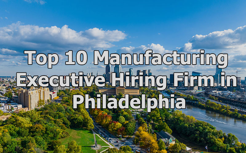 Top 10 Manufacturing Executive Hiring Firm in Philadelphia, Pennsylvania