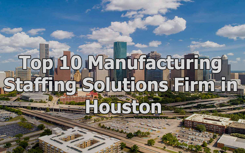 Top 10 Manufacturing Staffing Solutions Firm in Houston, Texas