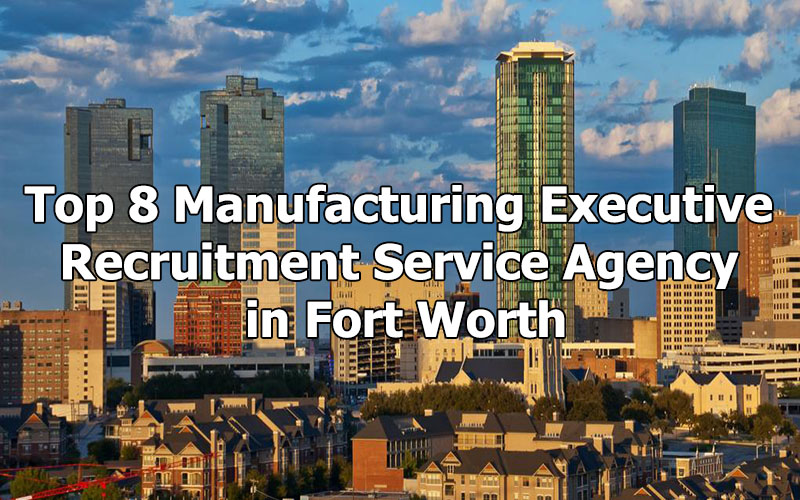 Top 8 Manufacturing Executive Recruitment Service Agency in Fort Worth, Texas